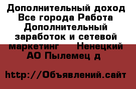 Дополнительный доход - Все города Работа » Дополнительный заработок и сетевой маркетинг   . Ненецкий АО,Пылемец д.